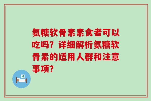 氨糖软骨素素食者可以吃吗？详细解析氨糖软骨素的适用人群和注意事项？-第1张图片-氨糖科普网