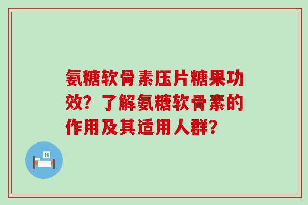 氨糖软骨素压片糖果功效?了解氨糖软骨素的作用及其适用人群?-第1张图片-氨糖科普网 氨糖软骨素压片糖果功效?了解氨糖软骨素的作用及其适用人群?-第1张图片-氨糖科普网