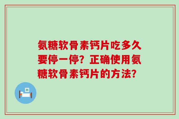 氨糖软骨素钙片吃多久要停一停?正确使用氨糖软骨素钙片的方法?-第1张图片-氨糖科普网 氨糖软骨素钙片吃多久要停一停?正确使用氨糖软骨素钙片的方法?-第1张图片-氨糖科普网