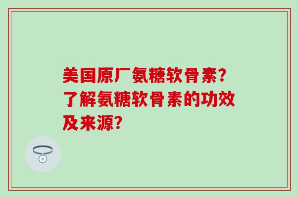 美国原厂氨糖软骨素?了解氨糖软骨素的功效及来源?-第1张图片-氨糖科普网 美国原厂氨糖软骨素?了解氨糖软骨素的功效及来源?-第1张图片-氨糖科普网