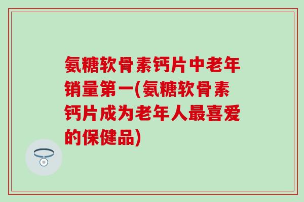 氨糖软骨素钙片中老年销量第一(氨糖软骨素钙片成为老年人最喜爱的保健品)-第1张图片-氨糖科普网 氨糖软骨素钙片中老年销量第一(氨糖软骨素钙片成为老年人最喜爱的保健品)-第1张图片-氨糖科普网