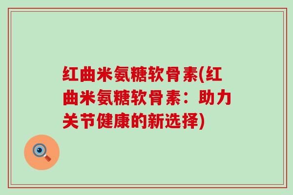 红曲米氨糖软骨素(红曲米氨糖软骨素：助力关节健康的新选择)-第1张图片-氨糖科普网