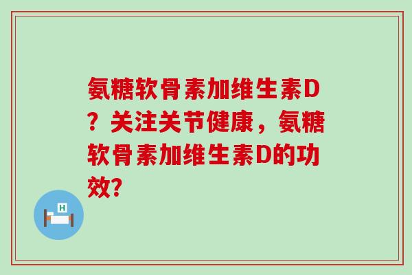 氨糖软骨素加维生素D?关注关节健康,氨糖软骨素加维生素D的功效?-第1张图片-氨糖科普网 氨糖软骨素加维生素D?关注关节健康,氨糖软骨素加维生素D的功效?-第1张图片-氨糖科普网