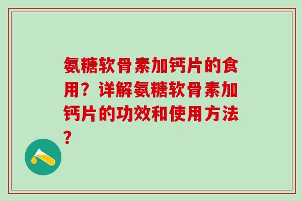 氨糖软骨素加钙片的食用?详解氨糖软骨素加钙片的功效和使用方法?-第1张图片-氨糖科普网 氨糖软骨素加钙片的食用?详解氨糖软骨素加钙片的功效和使用方法?-第1张图片-氨糖科普网