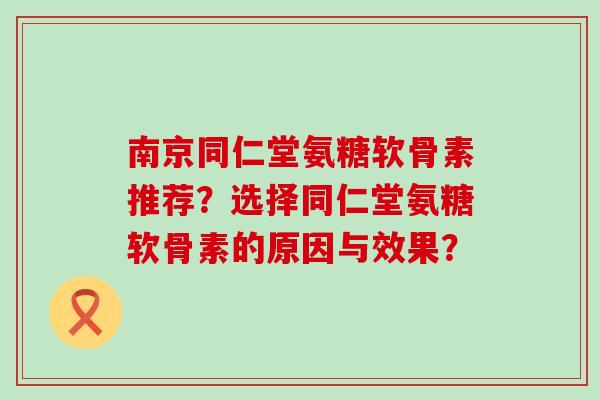 南京同仁堂氨糖软骨素推荐？选择同仁堂氨糖软骨素的原因与效果？-第1张图片-氨糖科普网
