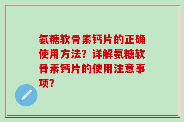 氨糖软骨素钙片的正确使用方法？详解氨糖软骨素钙片的使用注意事项？-第1张图片-氨糖科普网