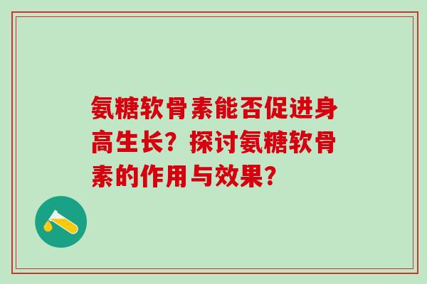 氨糖软骨素能否促进身高生长?探讨氨糖软骨素的作用与效果?-第1张图片-氨糖科普网 氨糖软骨素能否促进身高生长?探讨氨糖软骨素的作用与效果?-第1张图片-氨糖科普网