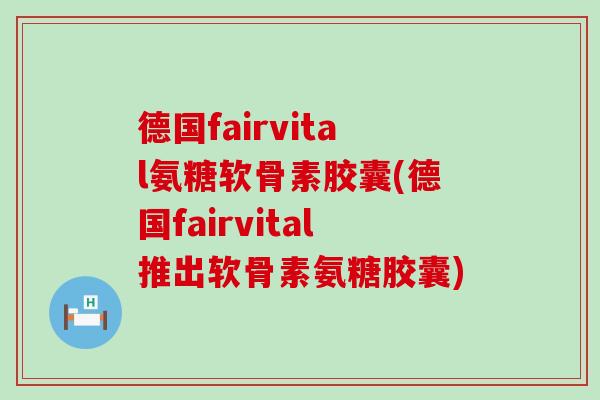德国fairvital氨糖软骨素胶囊(德国fairvital推出软骨素氨糖胶囊)-第1张图片-氨糖科普网