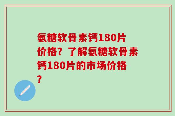 氨糖软骨素钙180片价格?了解氨糖软骨素钙180片的市场价格?-第1张图片-氨糖科普网 氨糖软骨素钙180片价格?了解氨糖软骨素钙180片的市场价格?-第1张图片-氨糖科普网