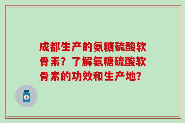 成都生产的氨糖硫酸软骨素?了解氨糖硫酸软骨素的功效和生产地?-第1张图片-氨糖科普网 成都生产的氨糖硫酸软骨素?了解氨糖硫酸软骨素的功效和生产地?-第1张图片-氨糖科普网
