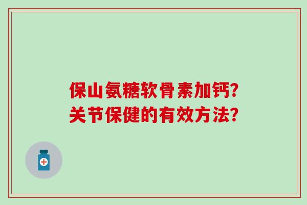 保山氨糖软骨素加钙？关节保健的有效方法？-第1张图片-氨糖科普网