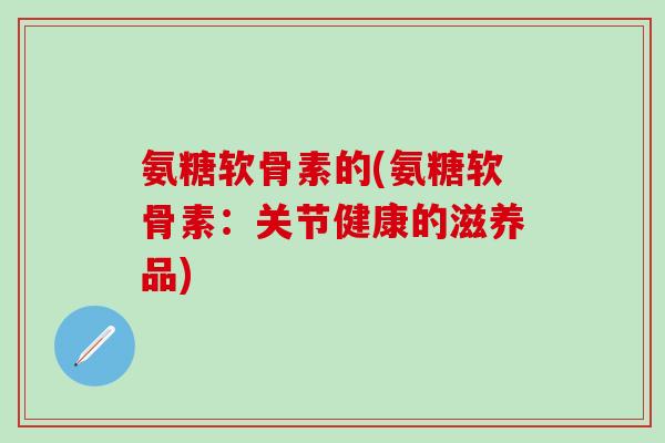 氨糖软骨素的(氨糖软骨素:关节健康的滋养品)-第1张图片-氨糖科普网 氨糖软骨素的(氨糖软骨素:关节健康的滋养品)-第1张图片-氨糖科普网
