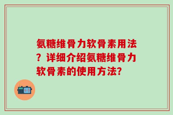 氨糖维骨力软骨素用法?详细介绍氨糖维骨力软骨素的使用方法?-第1张图片-氨糖科普网 氨糖维骨力软骨素用法?详细介绍氨糖维骨力软骨素的使用方法?-第1张图片-氨糖科普网