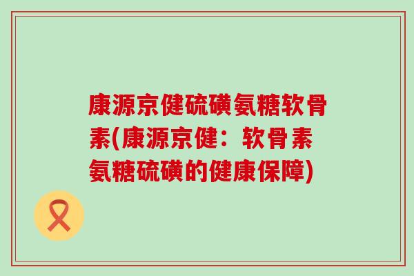 康源京健硫磺氨糖软骨素(康源京健:软骨素氨糖硫磺的健康保障)-第1张图片-氨糖科普网 康源京健硫磺氨糖软骨素(康源京健:软骨素氨糖硫磺的健康保障)-第1张图片-氨糖科普网