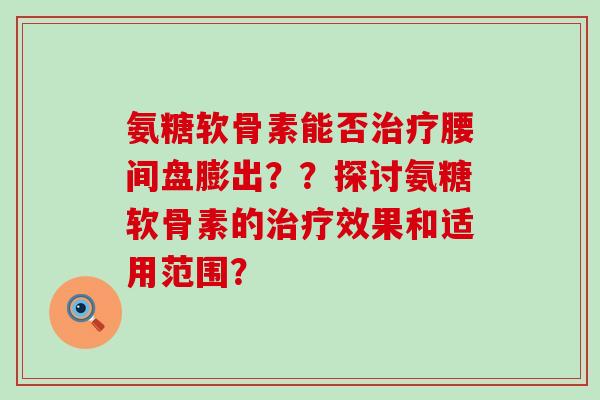 氨糖软骨素能否治疗腰间盘膨出？？探讨氨糖软骨素的治疗效果和适用范围？-第1张图片-氨糖科普网