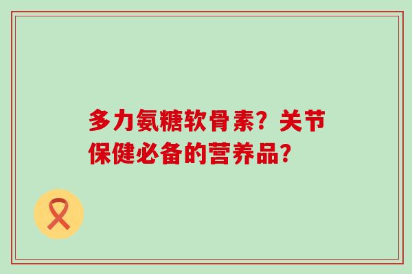 多力氨糖软骨素?关节保健必备的营养品?-第1张图片-氨糖科普网 多力氨糖软骨素?关节保健必备的营养品?-第1张图片-氨糖科普网