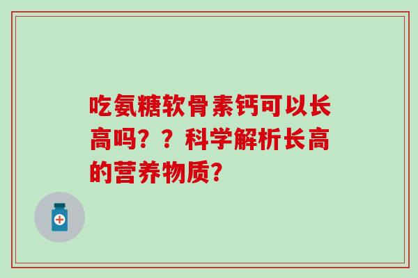吃氨糖软骨素钙可以长高吗??科学解析长高的营养物质?-第1张图片-氨糖科普网 吃氨糖软骨素钙可以长高吗??科学解析长高的营养物质?-第1张图片-氨糖科普网