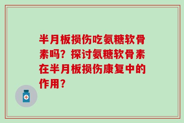 半月板损伤吃氨糖软骨素吗？探讨氨糖软骨素在半月板损伤康复中的作用？-第1张图片-氨糖科普网