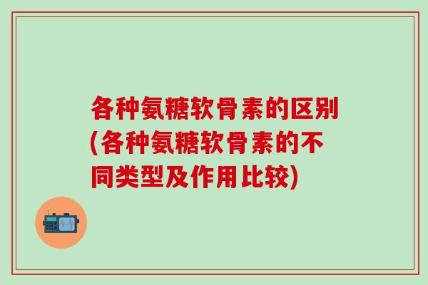 各种氨糖软骨素的区别(各种氨糖软骨素的不同类型及作用比较)-第1张图片-氨糖科普网 各种氨糖软骨素的区别(各种氨糖软骨素的不同类型及作用比较)-第1张图片-氨糖科普网