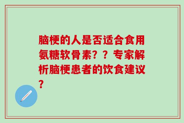 脑梗的人是否适合食用氨糖软骨素？？专家解析脑梗患者的饮食建议？-第1张图片-氨糖科普网