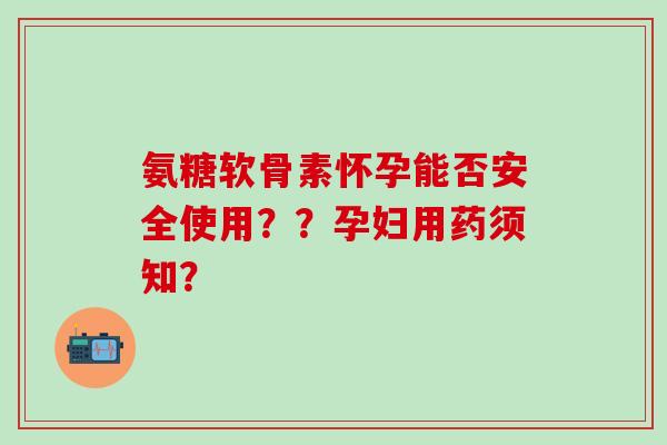 氨糖软骨素怀孕能否安全使用??孕妇用药须知?-第1张图片-氨糖科普网 氨糖软骨素怀孕能否安全使用??孕妇用药须知?-第1张图片-氨糖科普网