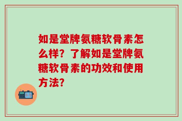 如是堂牌氨糖软骨素怎么样?了解如是堂牌氨糖软骨素的功效和使用方法?-第1张图片-氨糖科普网 如是堂牌氨糖软骨素怎么样?了解如是堂牌氨糖软骨素的功效和使用方法?-第1张图片-氨糖科普网