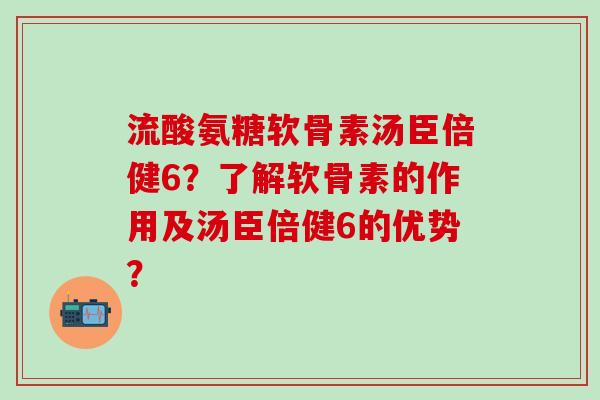 流酸氨糖软骨素汤臣倍健6?了解软骨素的作用及汤臣倍健6的优势?-第1张图片-氨糖科普网 流酸氨糖软骨素汤臣倍健6?了解软骨素的作用及汤臣倍健6的优势?-第1张图片-氨糖科普网