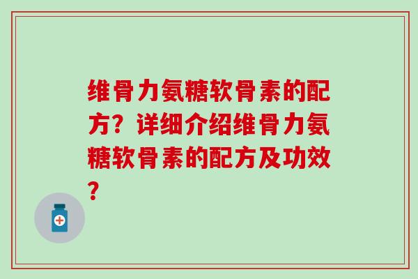 维骨力氨糖软骨素的配方?详细介绍维骨力氨糖软骨素的配方及功效?-第1张图片-氨糖科普网 维骨力氨糖软骨素的配方?详细介绍维骨力氨糖软骨素的配方及功效?-第1张图片-氨糖科普网