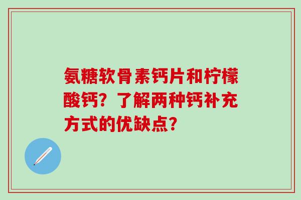 氨糖软骨素钙片和柠檬酸钙?了解两种钙补充方式的优缺点?-第1张图片-氨糖科普网 氨糖软骨素钙片和柠檬酸钙?了解两种钙补充方式的优缺点?-第1张图片-氨糖科普网