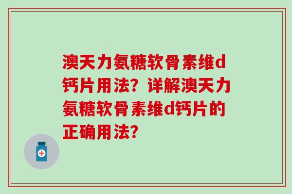 澳天力氨糖软骨素维d钙片用法?详解澳天力氨糖软骨素维d钙片的正确用法?-第1张图片-氨糖科普网 澳天力氨糖软骨素维d钙片用法?详解澳天力氨糖软骨素维d钙片的正确用法?-第1张图片-氨糖科普网