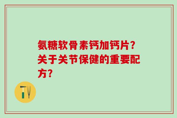 氨糖软骨素钙加钙片?关于关节保健的重要配方?-第1张图片-氨糖科普网 氨糖软骨素钙加钙片?关于关节保健的重要配方?-第1张图片-氨糖科普网