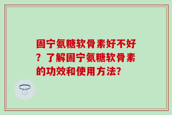 固宁氨糖软骨素好不好?了解固宁氨糖软骨素的功效和使用方法?-第1张图片-氨糖科普网 固宁氨糖软骨素好不好?了解固宁氨糖软骨素的功效和使用方法?-第1张图片-氨糖科普网