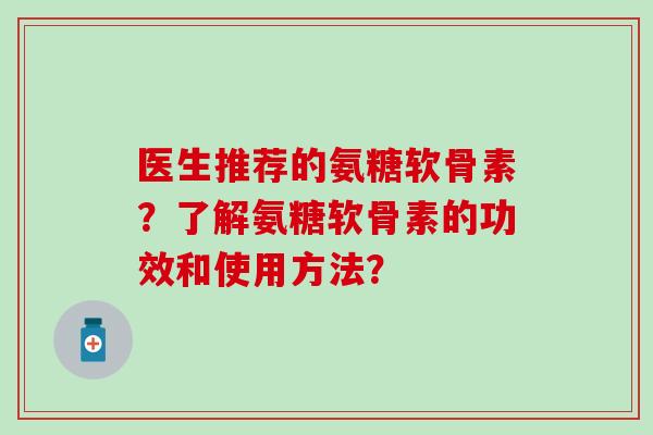 医生推荐的氨糖软骨素？了解氨糖软骨素的功效和使用方法？-第1张图片-氨糖科普网