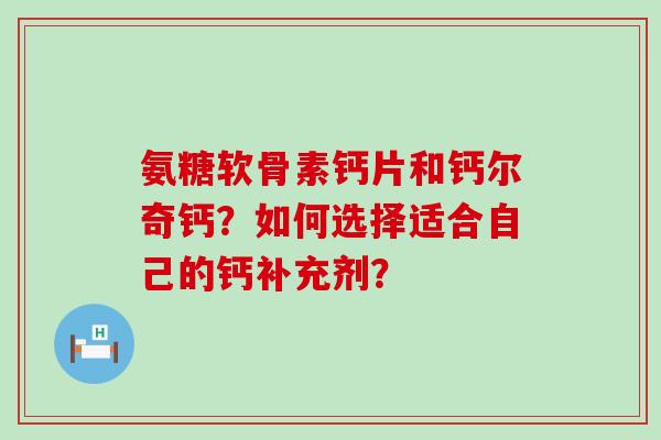 氨糖软骨素钙片和钙尔奇钙？如何选择适合自己的钙补充剂？-第1张图片-氨糖科普网