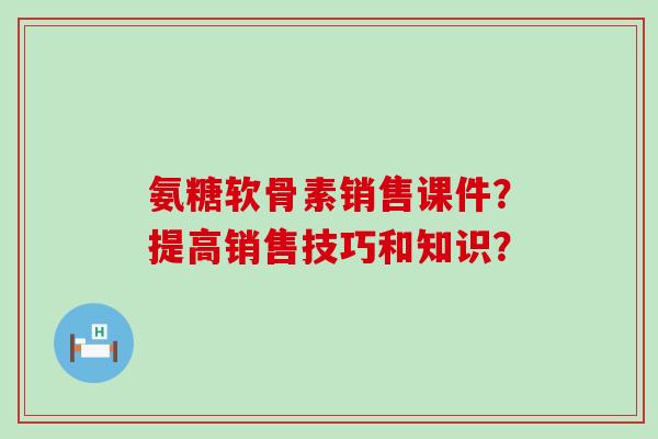 氨糖软骨素销售课件?提高销售技巧和知识?-第1张图片-氨糖科普网 氨糖软骨素销售课件?提高销售技巧和知识?-第1张图片-氨糖科普网