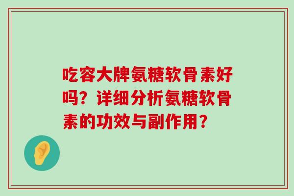 吃容大牌氨糖软骨素好吗?详细分析氨糖软骨素的功效与副作用?-第1张图片-氨糖科普网 吃容大牌氨糖软骨素好吗?详细分析氨糖软骨素的功效与副作用?-第1张图片-氨糖科普网