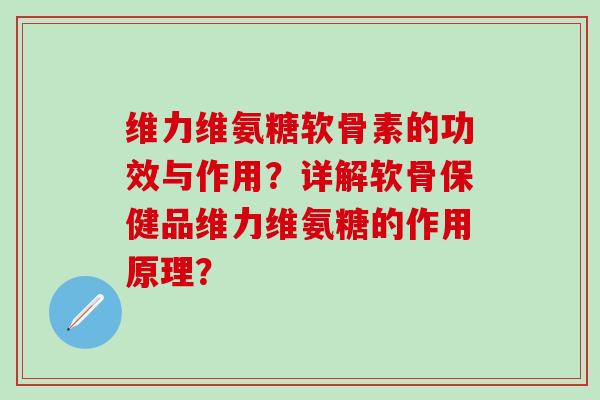 维力维氨糖软骨素的功效与作用?详解软骨保健品维力维氨糖的作用原理?-第1张图片-氨糖科普网 维力维氨糖软骨素的功效与作用?详解软骨保健品维力维氨糖的作用原理?-第1张图片-氨糖科普网