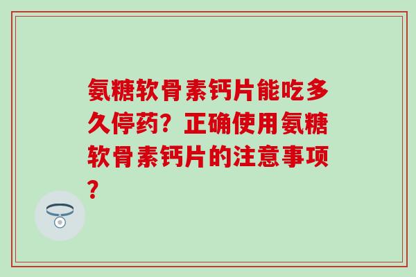 氨糖软骨素钙片能吃多久停药？正确使用氨糖软骨素钙片的注意事项？-第1张图片-氨糖科普网