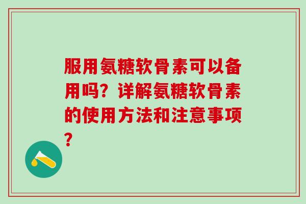 服用氨糖软骨素可以备用吗?详解氨糖软骨素的使用方法和注意事项?-第1张图片-氨糖科普网 服用氨糖软骨素可以备用吗?详解氨糖软骨素的使用方法和注意事项?-第1张图片-氨糖科普网