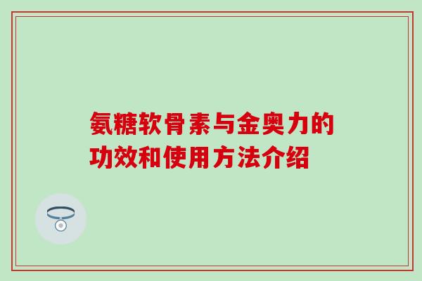 氨糖软骨素与金奥力的功效和使用方法介绍-第1张图片-氨糖科普网