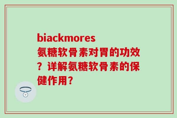 biackmores氨糖软骨素对胃的功效?详解氨糖软骨素的保健作用?-第1张图片-氨糖科普网 biackmores氨糖软骨素对胃的功效?详解氨糖软骨素的保健作用?-第1张图片-氨糖科普网