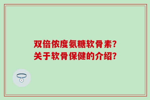 双倍侬度氨糖软骨素?关于软骨保健的介绍?-第1张图片-氨糖科普网 双倍侬度氨糖软骨素?关于软骨保健的介绍?-第1张图片-氨糖科普网