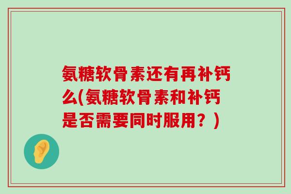 氨糖软骨素还有再补钙么(氨糖软骨素和补钙是否需要同时服用?)-第1张图片-氨糖科普网 氨糖软骨素还有再补钙么(氨糖软骨素和补钙是否需要同时服用?)-第1张图片-氨糖科普网