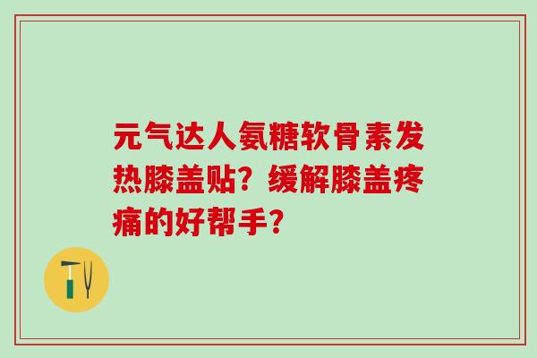元气达人氨糖软骨素发热膝盖贴?缓解膝盖疼痛的好帮手?-第1张图片-氨糖科普网 元气达人氨糖软骨素发热膝盖贴?缓解膝盖疼痛的好帮手?-第1张图片-氨糖科普网