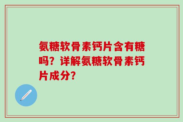 氨糖软骨素钙片含有糖吗?详解氨糖软骨素钙片成分?-第1张图片-氨糖科普网 氨糖软骨素钙片含有糖吗?详解氨糖软骨素钙片成分?-第1张图片-氨糖科普网