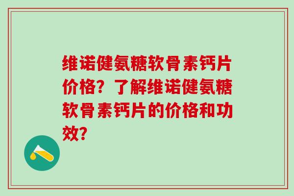 维诺健氨糖软骨素钙片价格？了解维诺健氨糖软骨素钙片的价格和功效？-第1张图片-氨糖科普网