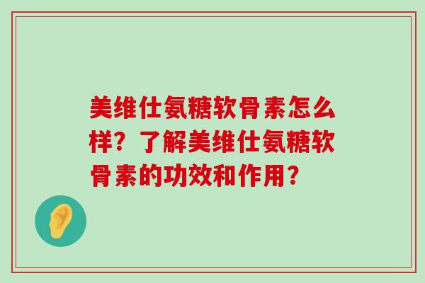美维仕氨糖软骨素怎么样？了解美维仕氨糖软骨素的功效和作用？-第1张图片-氨糖科普网