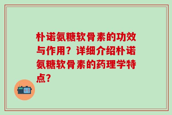 朴诺氨糖软骨素的功效与作用？详细介绍朴诺氨糖软骨素的药理学特点？-第1张图片-氨糖科普网