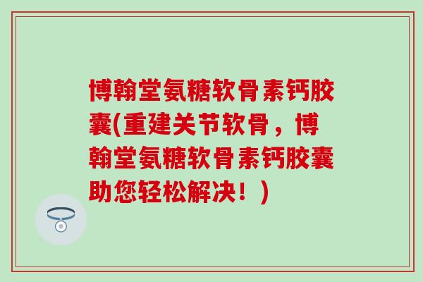 博翰堂氨糖软骨素钙胶囊(重建关节软骨,博翰堂氨糖软骨素钙胶囊助您轻松解决!)-第1张图片-氨糖科普网 博翰堂氨糖软骨素钙胶囊(重建关节软骨,博翰堂氨糖软骨素钙胶囊助您轻松解决!)-第1张图片-氨糖科普网