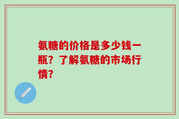 氨糖的价格是多少钱一瓶？了解氨糖的市场行情？-第1张图片-氨糖科普网